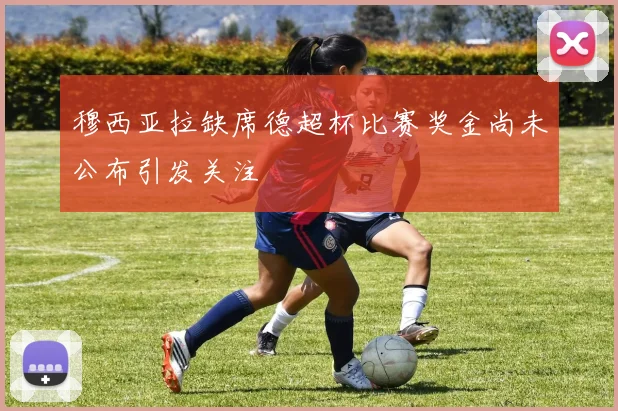 穆西亚拉缺席德超杯比赛奖金尚未公布引发关注