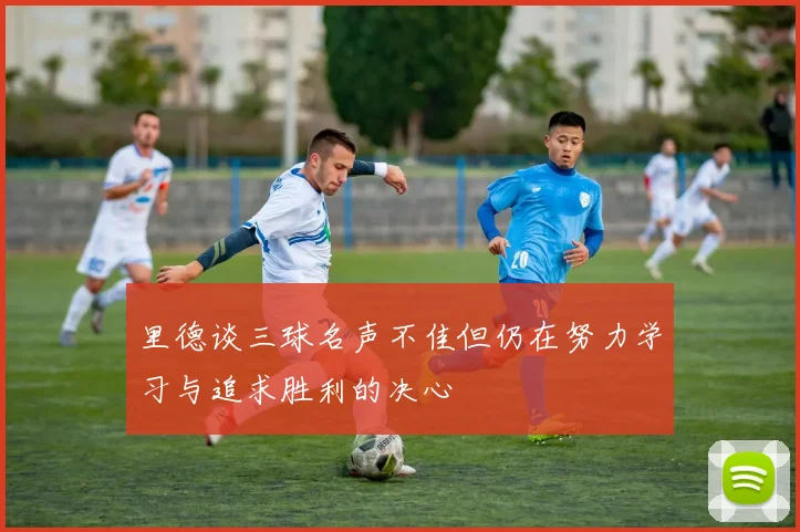 里德谈三球名声不佳但仍在努力学习与追求胜利的决心