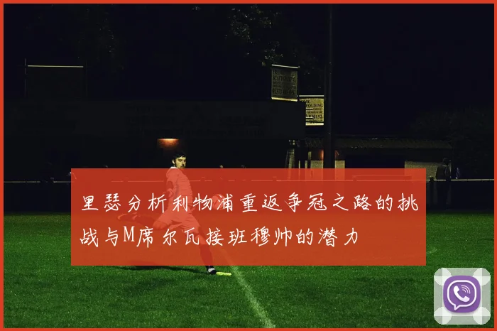 里瑟分析利物浦重返争冠之路的挑战与M席尔瓦接班穆帅的潜力