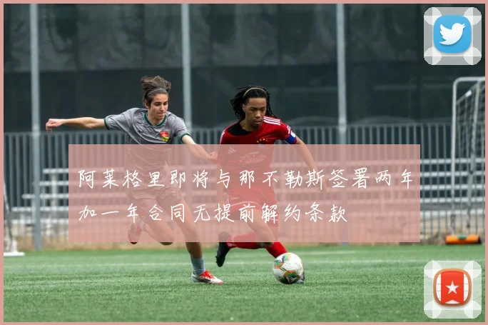 阿莱格里即将与那不勒斯签署两年加一年合同无提前解约条款