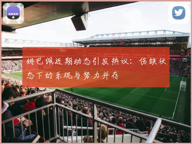 姆巴佩近期动态引发热议：伤缺状态下的乐观与努力并存