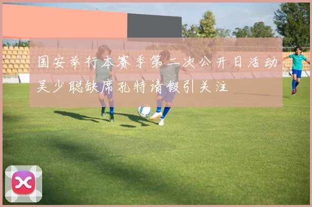 国安举行本赛季第二次公开日活动吴少聪缺席孔特请假引关注