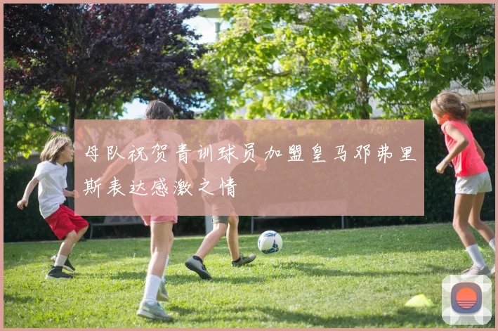 母队祝贺青训球员加盟皇马邓弗里斯表达感激之情