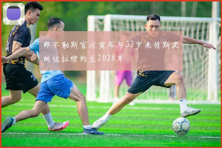 那不勒斯官方宣布与33岁老将斯皮纳佐拉续约至2028年
