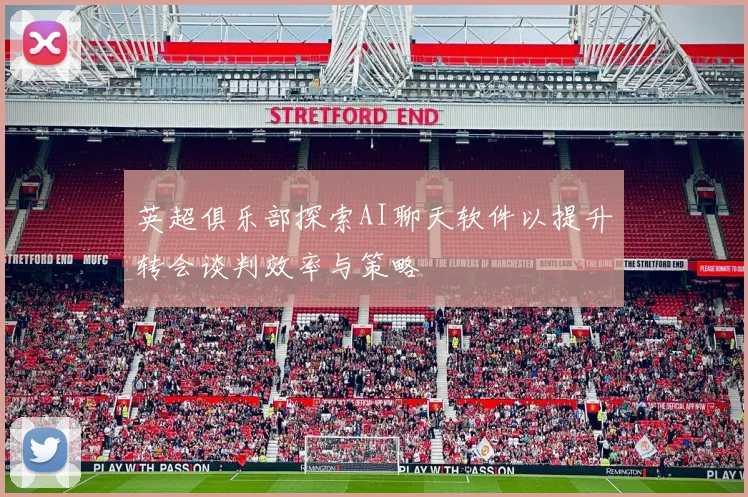 英超俱乐部探索AI聊天软件以提升转会谈判效率与策略