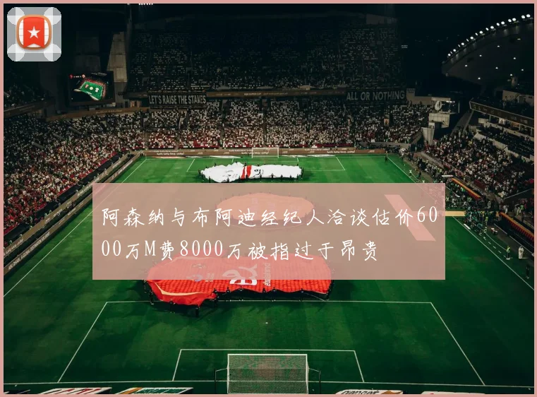 阿森纳与布阿迪经纪人洽谈估价6000万M费8000万被指过于昂贵