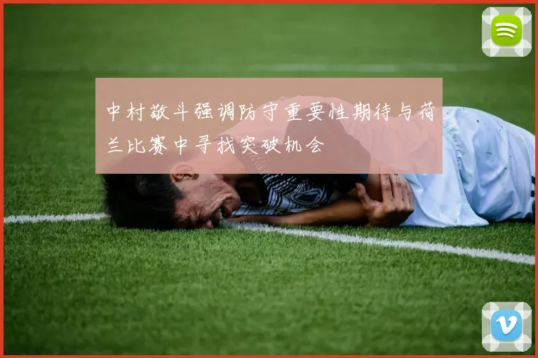 中村敬斗强调防守重要性期待与荷兰比赛中寻找突破机会