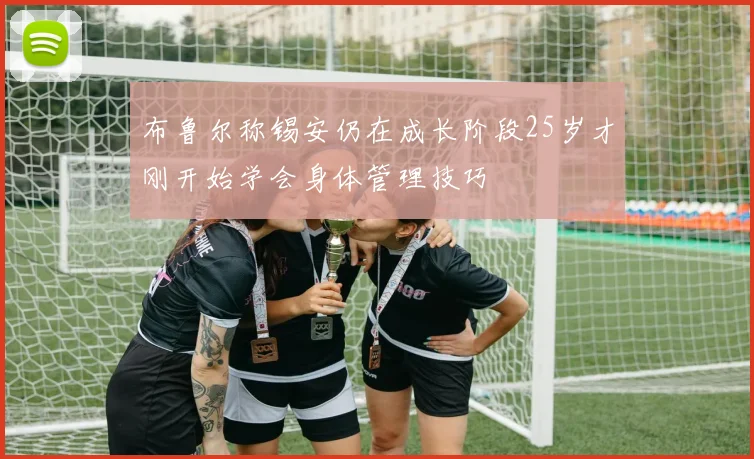 布鲁尔称锡安仍在成长阶段25岁才刚开始学会身体管理技巧