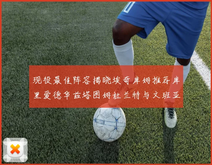 现役最佳阵容揭晓埃奇库姆推荐库里爱德华兹塔图姆杜兰特与文班亚马