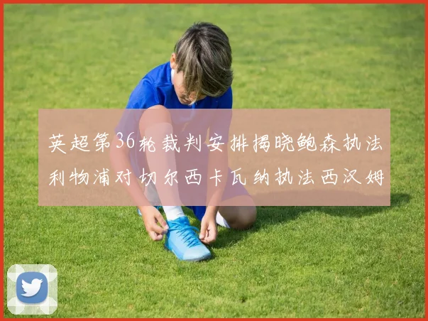 英超第36轮裁判安排揭晓鲍森执法利物浦对切尔西卡瓦纳执法西汉姆对阿森纳