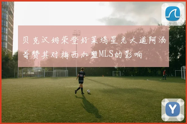 贝克汉姆荣登好莱坞星光大道阿汤哥赞其对梅西加盟MLS的影响