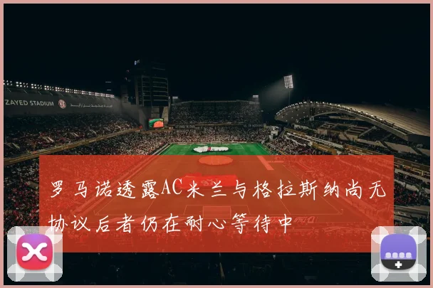 罗马诺透露AC米兰与格拉斯纳尚无协议后者仍在耐心等待中