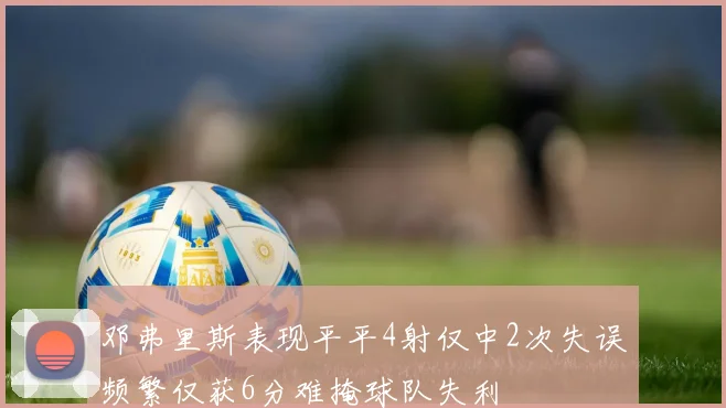 邓弗里斯表现平平4射仅中2次失误频繁仅获6分难掩球队失利