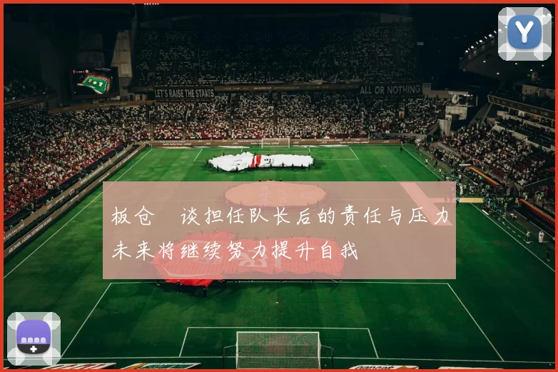板仓滉谈担任队长后的责任与压力未来将继续努力提升自我