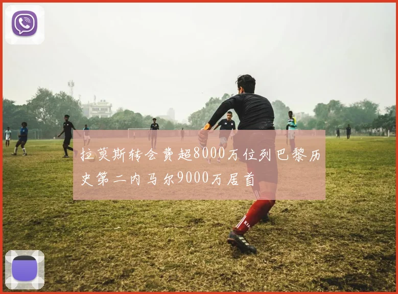 拉莫斯转会费超8000万位列巴黎历史第二内马尔9000万居首