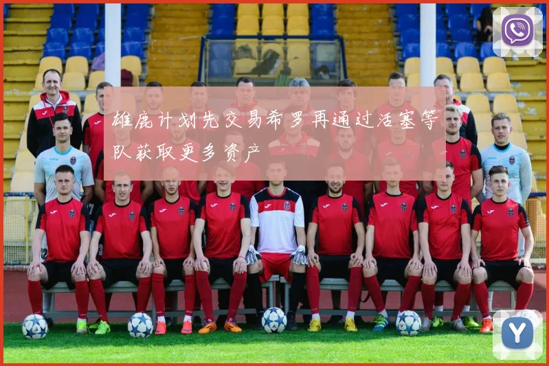 雄鹿计划先交易希罗再通过活塞等队获取更多资产