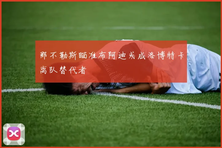 那不勒斯瞄准布阿迪或成洛博特卡离队替代者