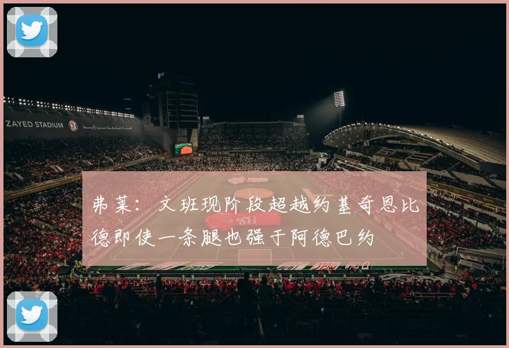 弗莱：文班现阶段超越约基奇恩比德即使一条腿也强于阿德巴约