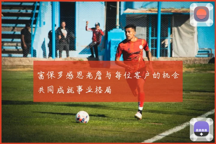 富保罗感恩老詹与每位客户的机会共同成就事业格局