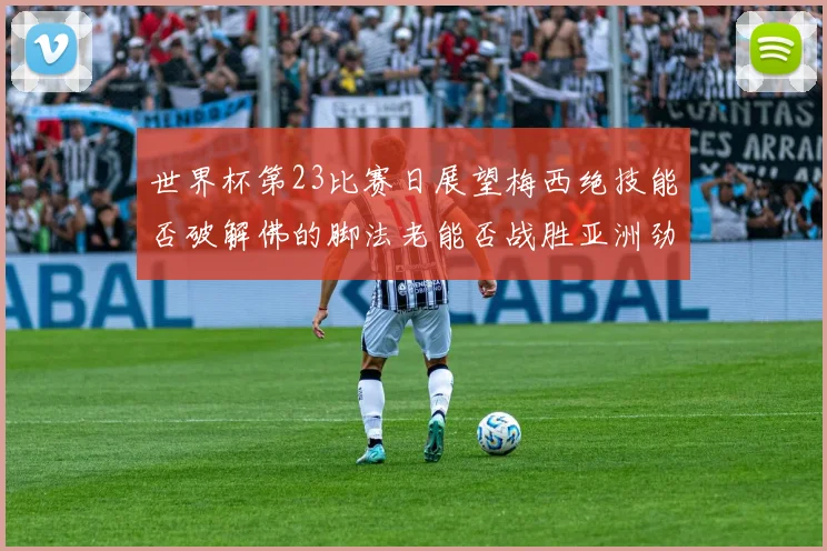 世界杯第23比赛日展望梅西绝技能否破解佛的脚法老能否战胜亚洲劲旅