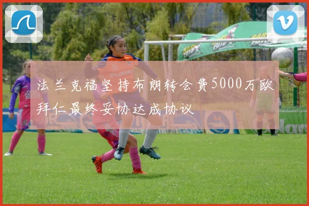 法兰克福坚持布朗转会费5000万欧拜仁最终妥协达成协议