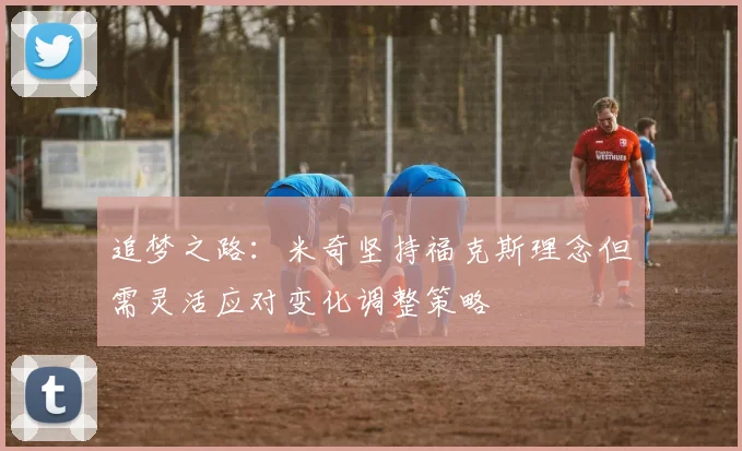 追梦之路：米奇坚持福克斯理念但需灵活应对变化调整策略