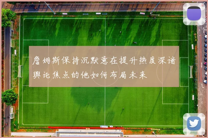 詹姆斯保持沉默意在提升热度深谙舆论焦点的他如何布局未来