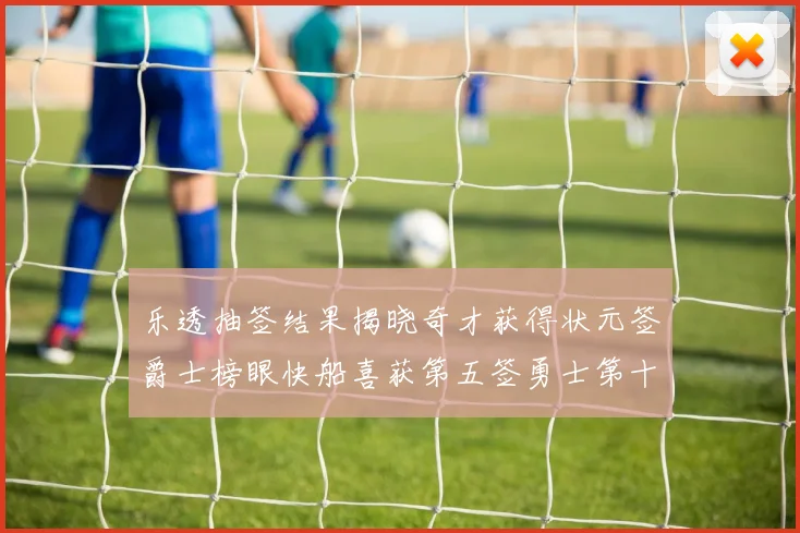 乐透抽签结果揭晓奇才获得状元签爵士榜眼快船喜获第五签勇士第十一雷霆第十二