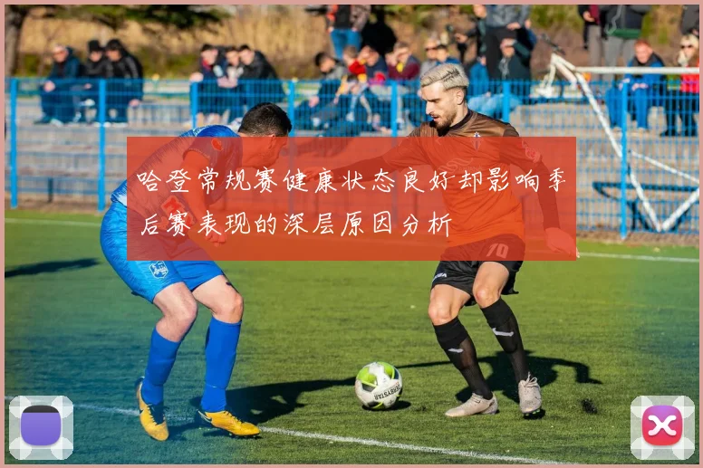 哈登常规赛健康状态良好却影响季后赛表现的深层原因分析