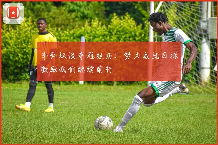 李弘权谈夺冠经历：努力成就目标激励我们继续前行