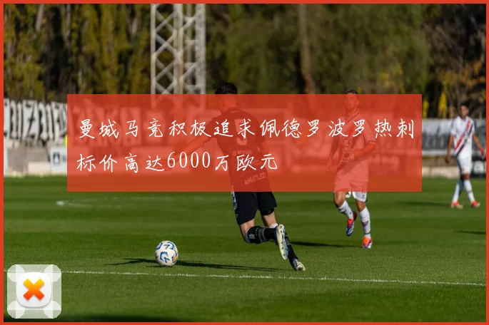 曼城马竞积极追求佩德罗波罗热刺标价高达6000万欧元
