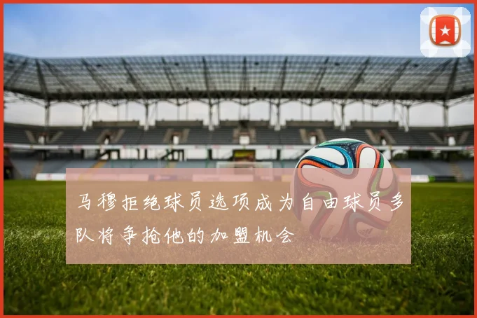 马穆拒绝球员选项成为自由球员多队将争抢他的加盟机会