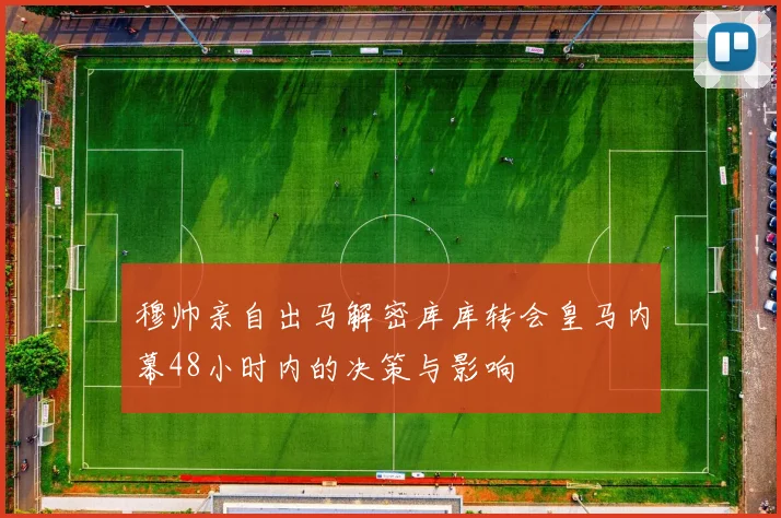穆帅亲自出马解密库库转会皇马内幕48小时内的决策与影响