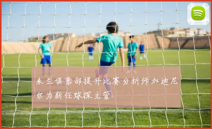 米兰俱乐部提升比赛分析师加迪尼尔为新任球探主管
