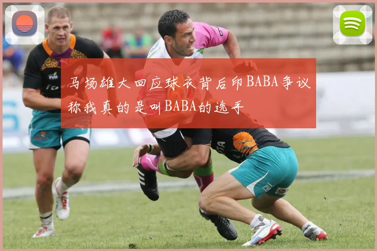 马场雄大回应球衣背后印BABA争议称我真的是叫BABA的选手