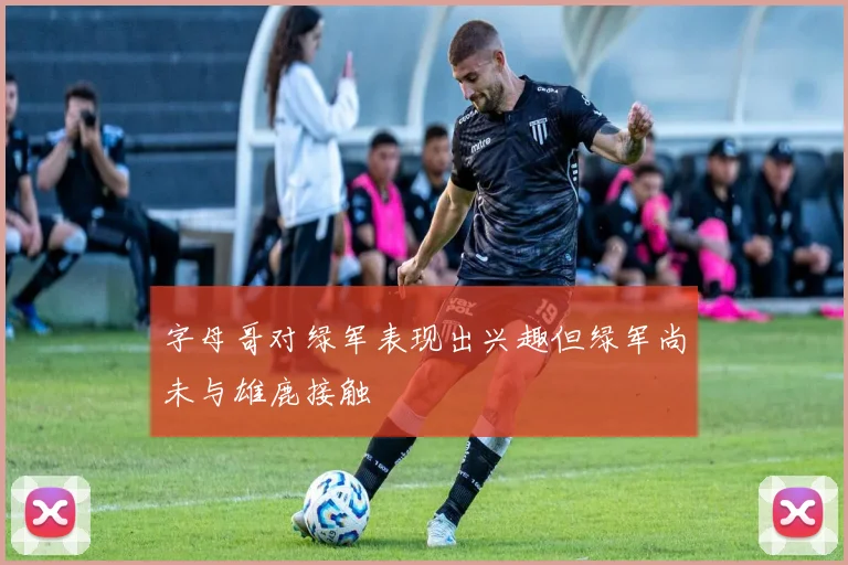 字母哥对绿军表现出兴趣但绿军尚未与雄鹿接触