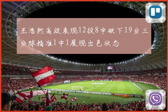 王浩然高效表现12投8中砍下19分三分球精准1中1展现出色状态