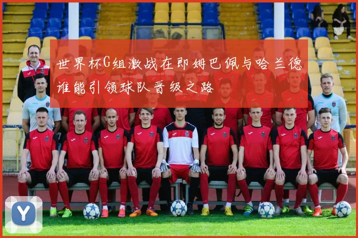 世界杯G组激战在即姆巴佩与哈兰德谁能引领球队晋级之路