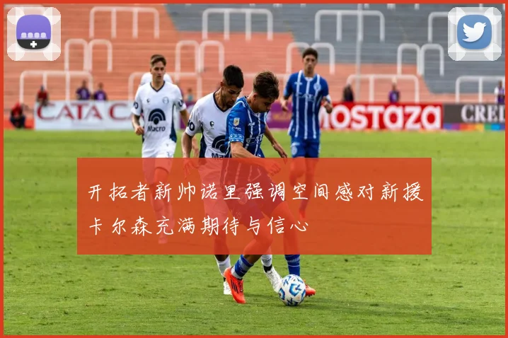开拓者新帅诺里强调空间感对新援卡尔森充满期待与信心
