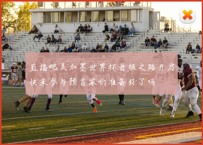 直播吧美加墨世界杯晋级之路开启快来参与预言家们准备好了吗