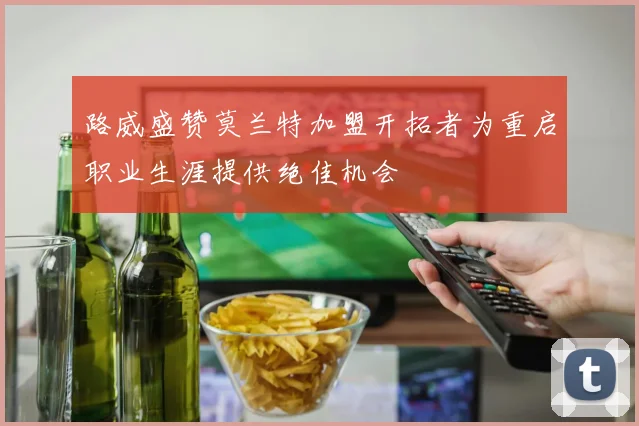 路威盛赞莫兰特加盟开拓者为重启职业生涯提供绝佳机会
