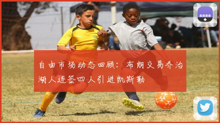 自由市场动态回顾：布朗交易乔治湖人连签四人引进凯斯勒
