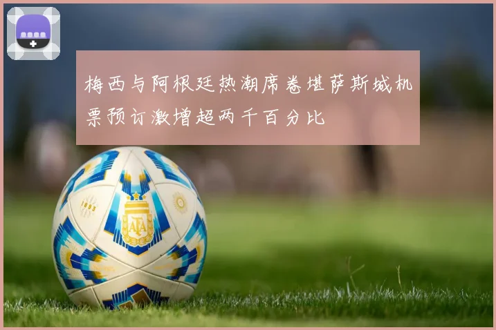 梅西与阿根廷热潮席卷堪萨斯城机票预订激增超两千百分比