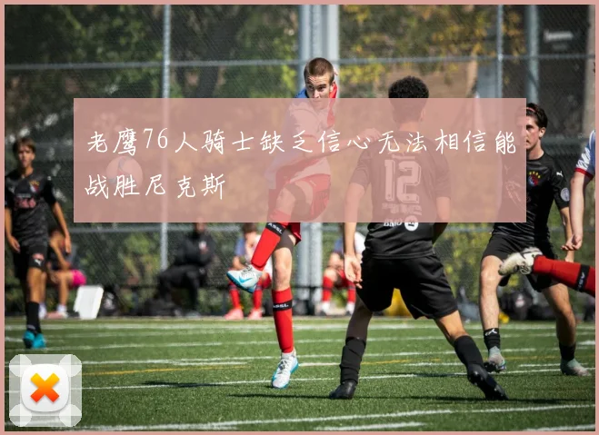 老鹰76人骑士缺乏信心无法相信能战胜尼克斯